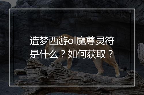 造梦西游ol魔尊灵符是什么？如何获取？