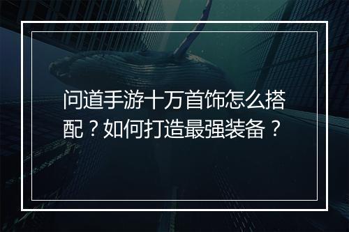问道手游十万首饰怎么搭配？如何打造最强装备？
