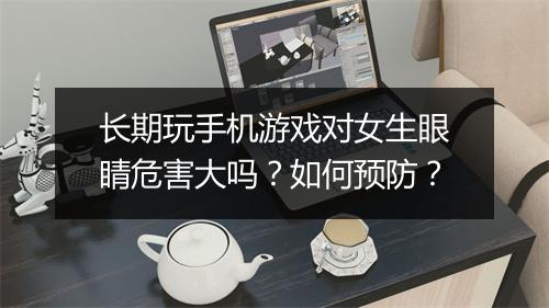 长期玩手机游戏对女生眼睛危害大吗？如何预防？