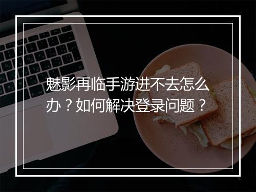 魅影再临手游进不去怎么办?如何解决登录问题?