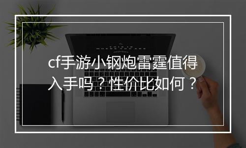 cf手游小钢炮雷霆值得入手吗?性价比如何?