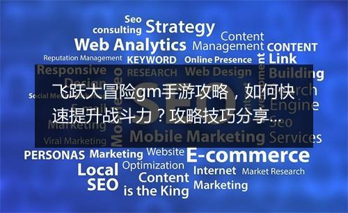 飞跃大冒险gm手游攻略,如何快速提升战斗力?攻略技巧分享!