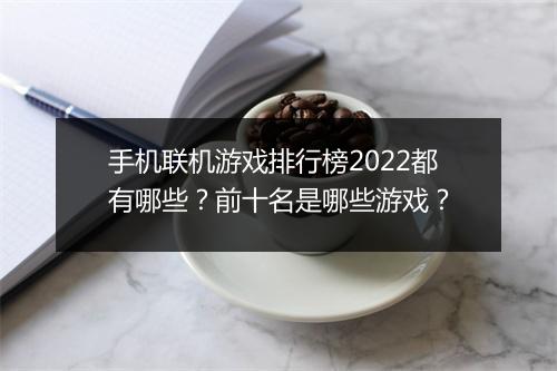 手机联机游戏排行榜2022都有哪些？前十名是哪些游戏？