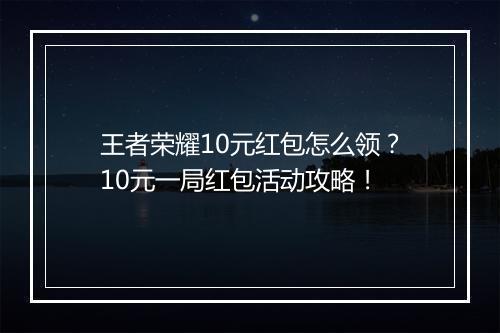 王者荣耀10元红包怎么领?10元一局红包活动攻略!