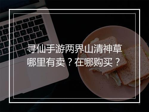 寻仙手游两界山清神草哪里有卖?在哪购买?