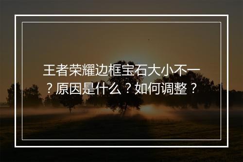 王者荣耀边框宝石大小不一?原因是什么?如何调整?