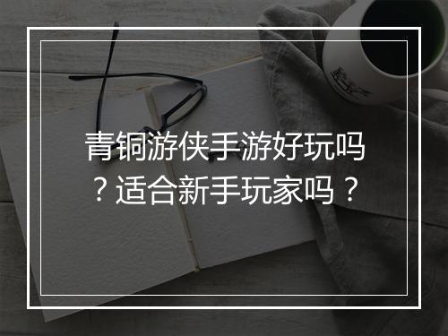 青铜游侠手游好玩吗?适合新手玩家吗?