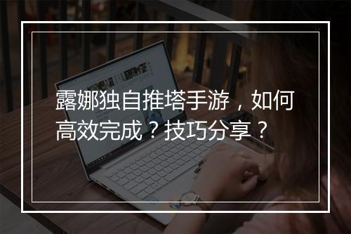 露娜独自推塔手游,如何高效完成?技巧分享?