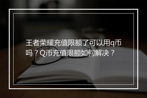 王者荣耀充值限额了可以用q币吗?Q币充值限额如何解决?