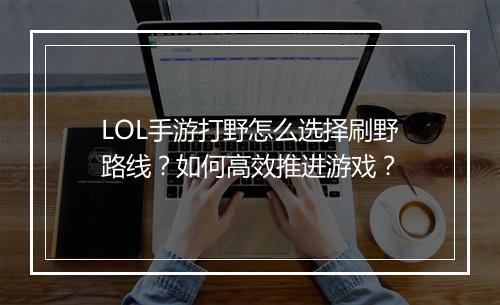 LOL手游打野怎么选择刷野路线?如何高效推进游戏?