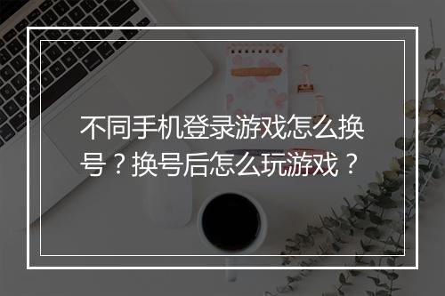 不同手机登录游戏怎么换号?换号后怎么玩游戏?