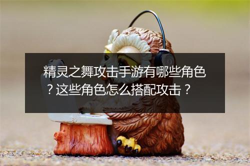 精灵之舞攻击手游有哪些角色？这些角色怎么搭配攻击？