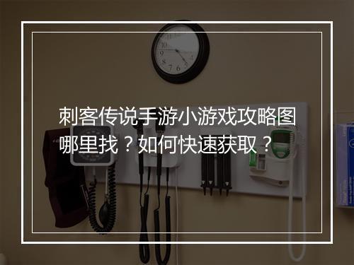 刺客传说手游小游戏攻略图哪里找?如何快速获取?