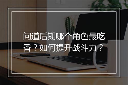 问道后期哪个角色最吃香？如何提升战斗力？