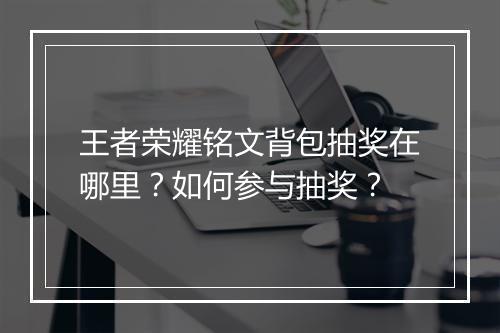 王者荣耀铭文背包抽奖在哪里?如何参与抽奖?