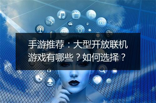 手游推荐:大型开放联机游戏有哪些?如何选择?