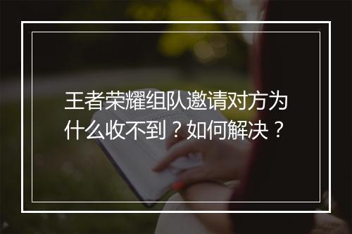 王者荣耀组队邀请对方为什么收不到?如何解决?