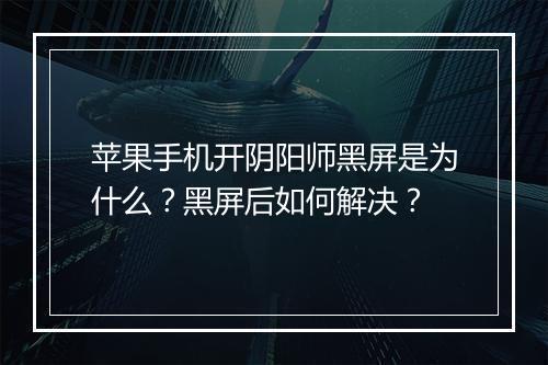 苹果手机开阴阳师黑屏是为什么?黑屏后如何解决?