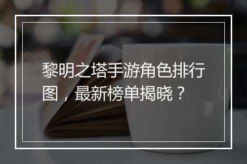 黎明之塔手游角色排行图,最新榜单揭晓?