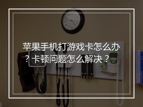 苹果手机打游戏卡怎么办?卡顿问题怎么解决?