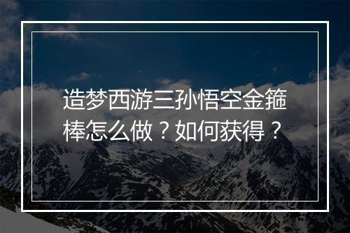 造梦西游三孙悟空金箍棒怎么做?如何获得?