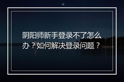 阴阳师新手登录不了怎么办?如何解决登录问题?