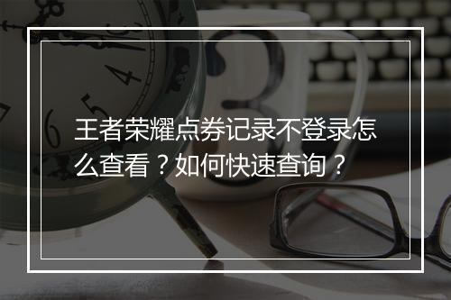 王者荣耀点券记录不登录怎么查看?如何快速查询?