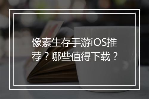 像素生存手游iOS推荐？哪些值得下载？