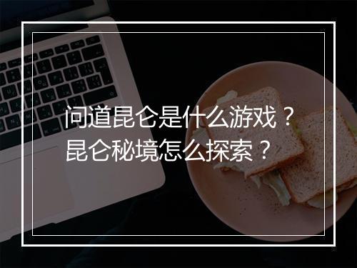 问道昆仑是什么游戏?昆仑秘境怎么探索?