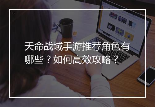 天命战域手游推荐角色有哪些?如何高效攻略?
