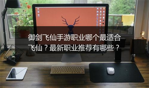 御剑飞仙手游职业哪个最适合飞仙?最新职业推荐有哪些?