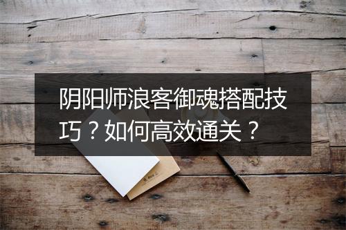 阴阳师浪客御魂搭配技巧?如何高效通关?