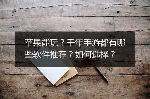 苹果能玩?千年手游都有哪些软件推荐?如何选择?