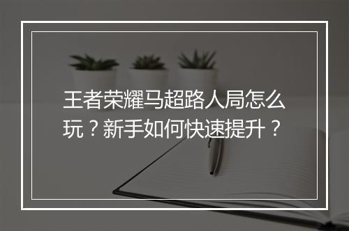 王者荣耀马超路人局怎么玩?新手如何快速提升?
