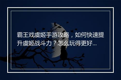 霸王戏虞姬手游攻略,如何快速提升虞姬战斗力?怎么玩得更好?