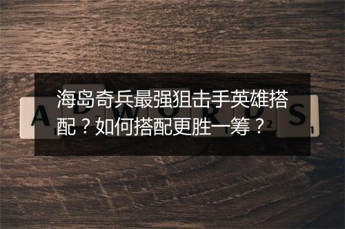海岛奇兵最强狙击手英雄搭配？如何搭配更胜一筹？