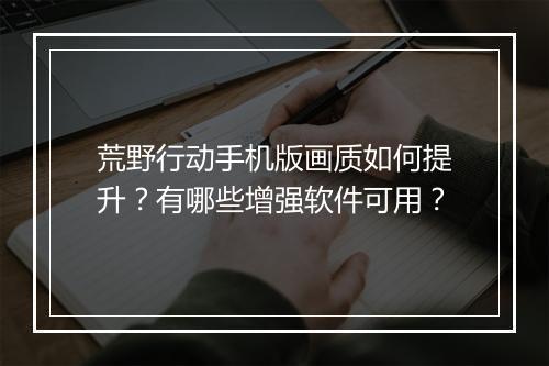 荒野行动手机版画质如何提升?有哪些增强软件可用?