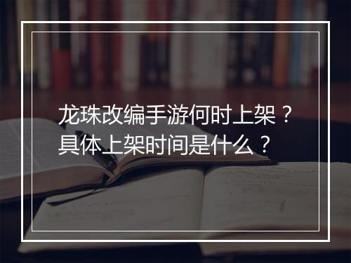 龙珠改编手游何时上架?具体上架时间是什么?