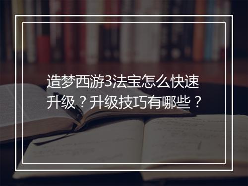 造梦西游3法宝怎么快速升级？升级技巧有哪些？