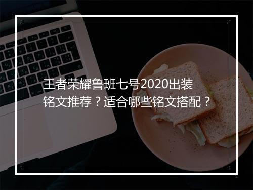 王者荣耀鲁班七号2020出装铭文推荐?适合哪些铭文搭配?