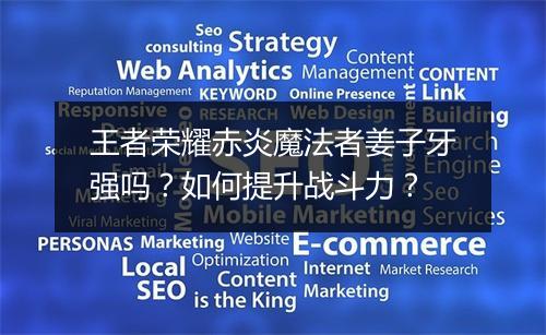 王者荣耀赤炎魔法者姜子牙强吗?如何提升战斗力?