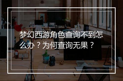 梦幻西游角色查询不到怎么办?为何查询无果?