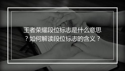 王者荣耀段位标志是什么意思？如何解读段位标志的含义？