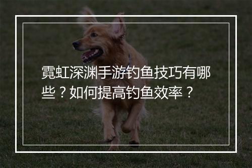 霓虹深渊手游钓鱼技巧有哪些?如何提高钓鱼效率?