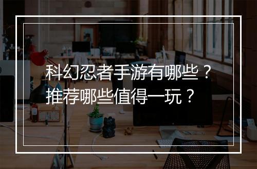 科幻忍者手游有哪些?推荐哪些值得一玩?