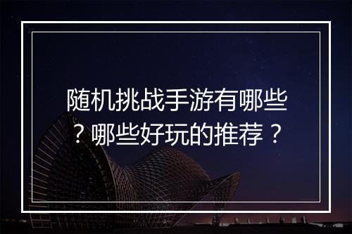 随机挑战手游有哪些?哪些好玩的推荐?