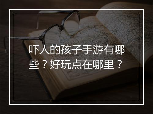 吓人的孩子手游有哪些?好玩点在哪里?
