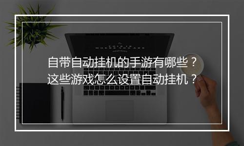 自带自动挂机的手游有哪些？这些游戏怎么设置自动挂机？
