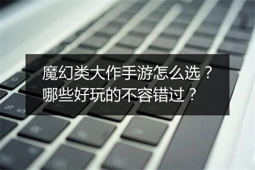 魔幻类大作手游怎么选?哪些好玩的不容错过?