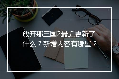 放开那三国2最近更新了什么?新增内容有哪些?
